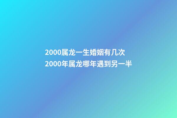 2000属龙一生婚姻有几次 2000年属龙哪年遇到另一半-第1张-观点-玄机派